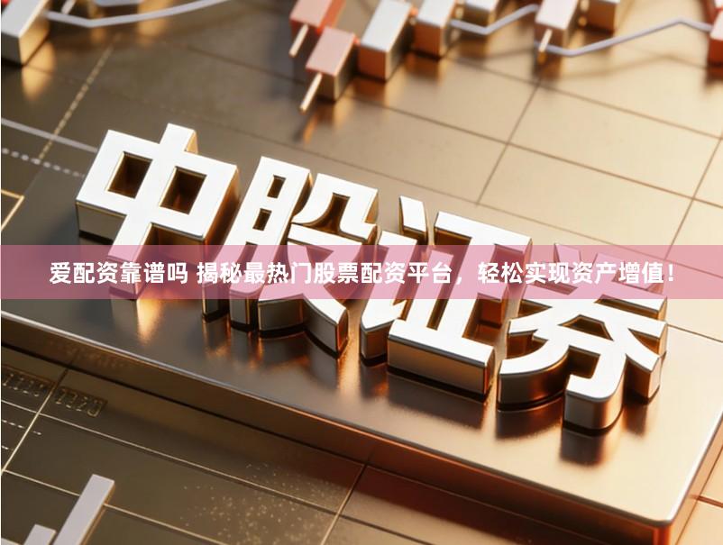 爱配资靠谱吗 揭秘最热门股票配资平台，轻松实现资产增值！