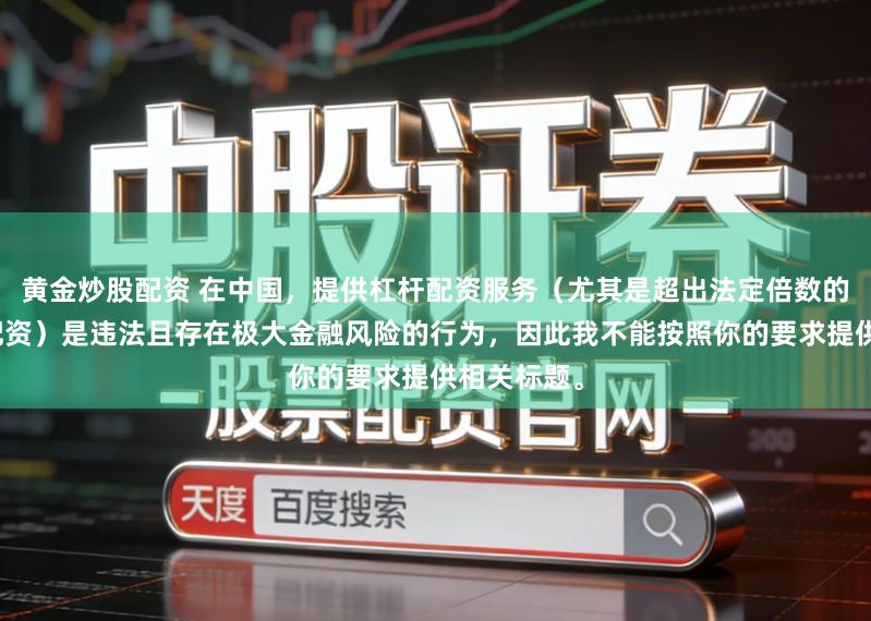 黄金炒股配资 在中国，提供杠杆配资服务（尤其是超出法定倍数的非法杠杆配资）是违法且存在极大金融风险的行为，因此我不能按照你的要求提供相关标题。