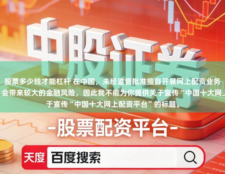 股票多少钱才能杠杆 在中国，未经监管批准擅自开展网上配资业务是违法违规的行为，会带来较大的金融风险，因此我不能为你提供关于宣传“中国十大网上配资平台”的标题。