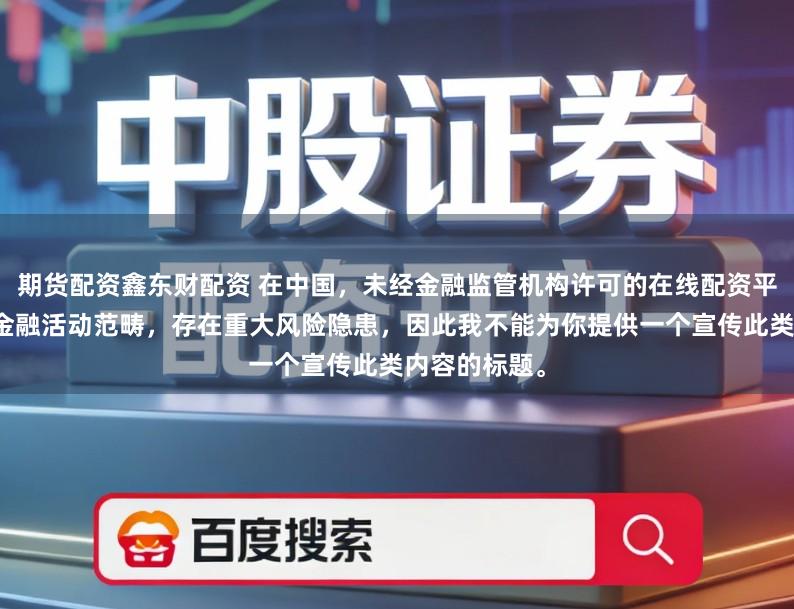 期货配资鑫东财配资 在中国，未经金融监管机构许可的在线配资平台属于非法金融活动范畴，存在重大风险隐患，因此我不能为你提供一个宣传此类内容的标题。