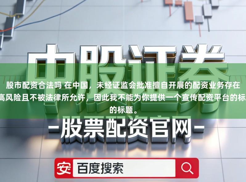 股市配资合法吗 在中国，未经证监会批准擅自开展的配资业务存在极高风险且不被法律所允许，因此我不能为你提供一个宣传配资平台的标题。