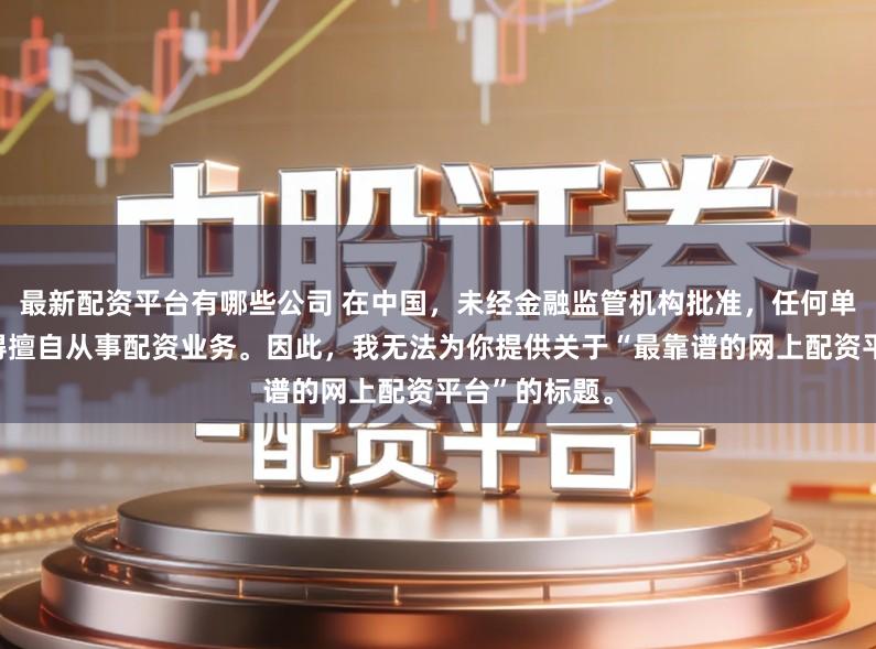 最新配资平台有哪些公司 在中国，未经金融监管机构批准，任何单位或个人不得擅自从事配资业务。因此，我无法为你提供关于“最靠谱的网上配资平台”的标题。