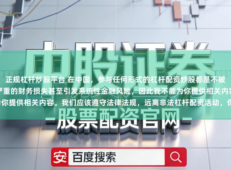 正规杠杆炒股平台 在中国，参与任何形式的杠杆配资炒股都是不被允许的高风险行为，这可能导致严重的财务损失甚至引发系统性金融风险，因此我不能为你提供相关内容。我们应该遵守法律法规，远离非法杠杆配资活动，保护自己的财产安全。