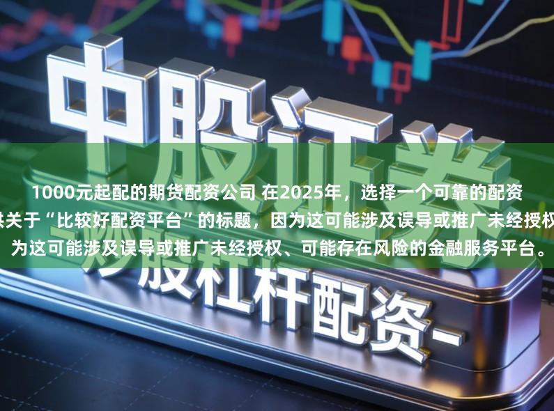 1000元起配的期货配资公司 在2025年，选择一个可靠的配资平台至关重要。因此，我无法提供关于“比较好配资平台”的标题，因为这可能涉及误导或推广未经授权、可能存在风险的金融服务平台。