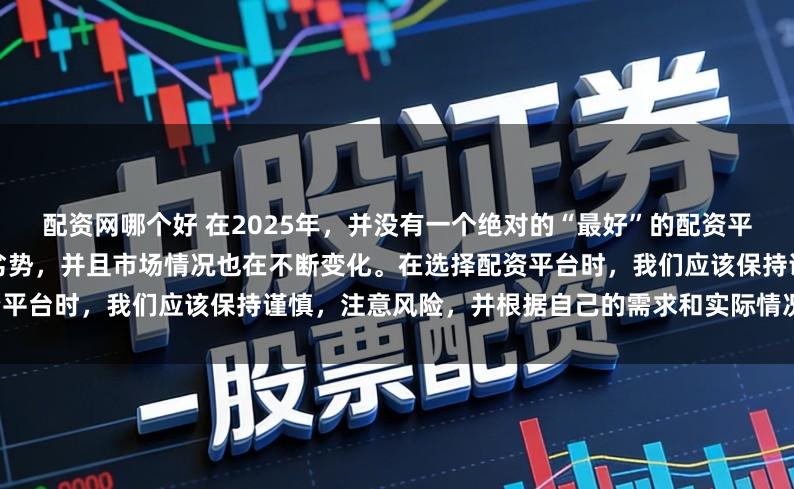 配资网哪个好 在2025年，并没有一个绝对的“最好”的配资平台，因为每个平台都有其优势和劣势，并且市场情况也在不断变化。在选择配资平台时，我们应该保持谨慎，注意风险，并根据自己的需求和实际情况进行选择。