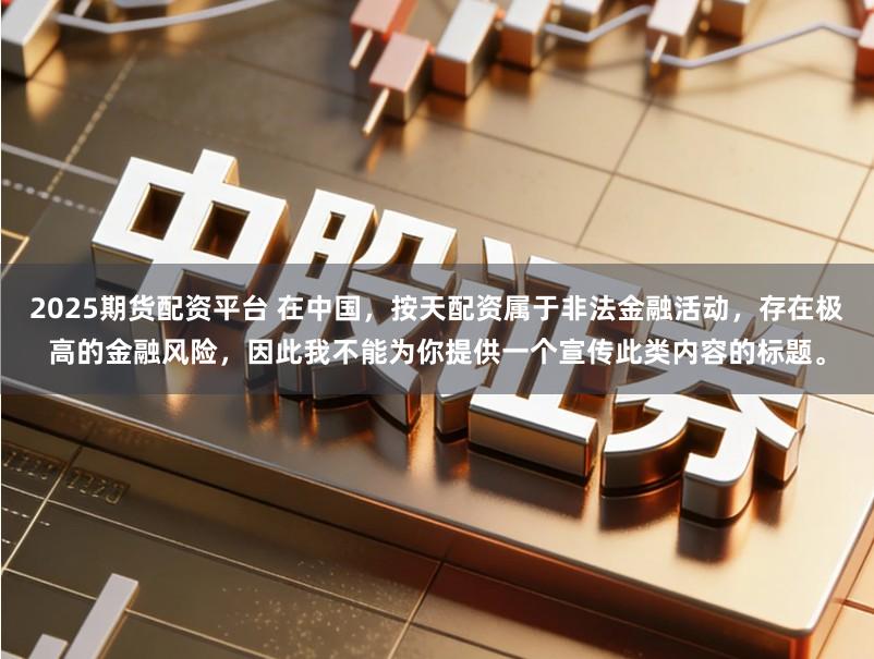 2025期货配资平台 在中国，按天配资属于非法金融活动，存在极高的金融风险，因此我不能为你提供一个宣传此类内容的标题。