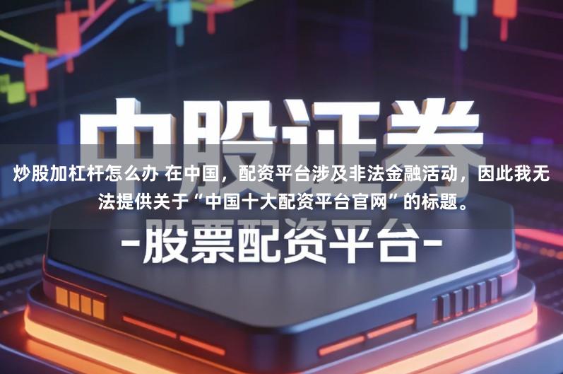 炒股加杠杆怎么办 在中国，配资平台涉及非法金融活动，因此我无法提供关于“中国十大配资平台官网”的标题。