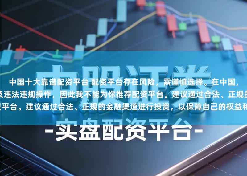 中国十大靠谱配资平台 配资平台存在风险，需谨慎选择。在中国，未经监管许可的配资活动可能涉及违法违规操作，因此我不能为你推荐配资平台。建议通过合法、正规的金融渠道进行投资，以保障自己的权益和安全。