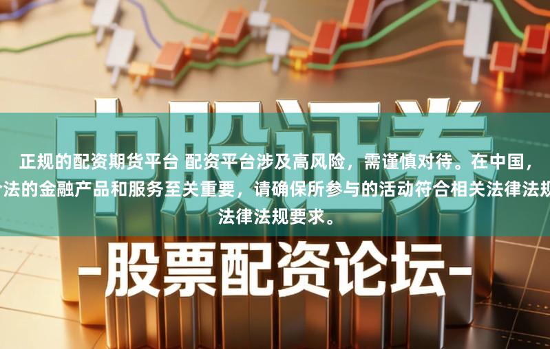 正规的配资期货平台 配资平台涉及高风险,需谨慎对待。在中国,选择合法的金融产品和服务至关重要,请确保所参与的活动符合相关法律法规要求。