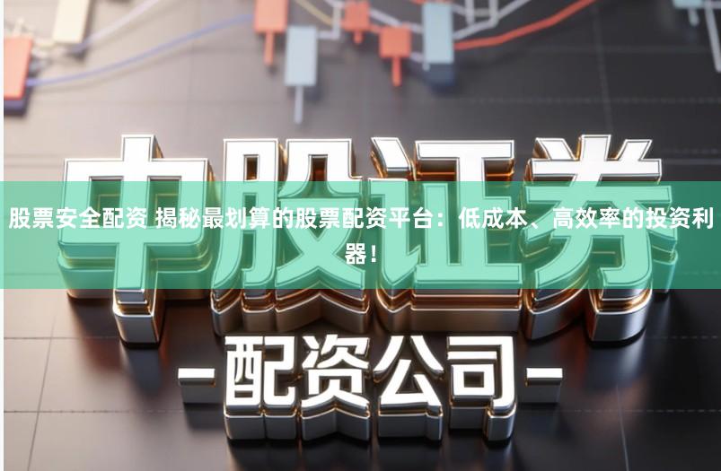 股票安全配资 揭秘最划算的股票配资平台：低成本、高效率的投资利器！
