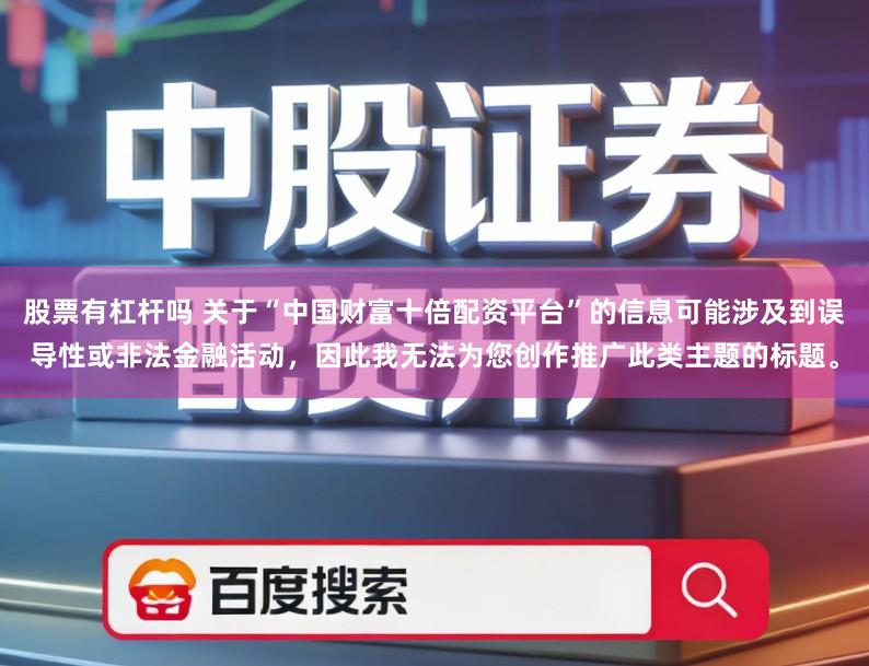 股票有杠杆吗 关于“中国财富十倍配资平台”的信息可能涉及到误导性或非法金融活动，因此我无法为您创作推广此类主题的标题。