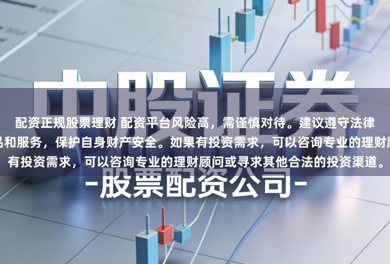 配资正规股票理财 配资平台风险高，需谨慎对待。建议遵守法律法规，选择合法合规的金融产品和服务，保护自身财产安全。如果有投资需求，可以咨询专业的理财顾问或寻求其他合法的投资渠道。