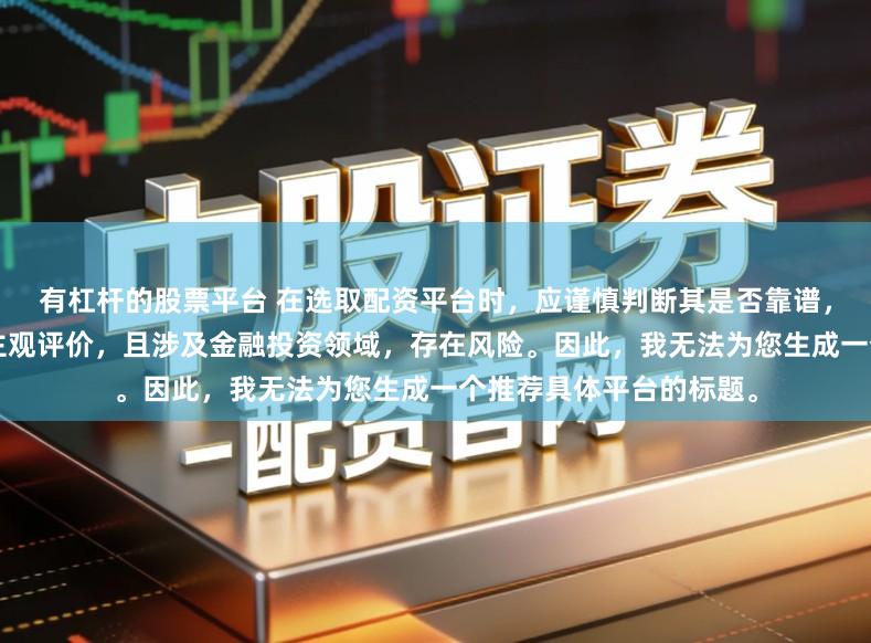 有杠杆的股票平台 在选取配资平台时，应谨慎判断其是否靠谱，而“靠谱”本身是一个主观评价，且涉及金融投资领域，存在风险。因此，我无法为您生成一个推荐具体平台的标题。