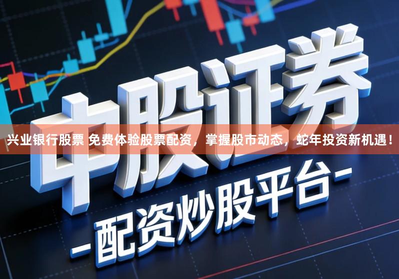 兴业银行股票 免费体验股票配资，掌握股市动态，蛇年投资新机遇！