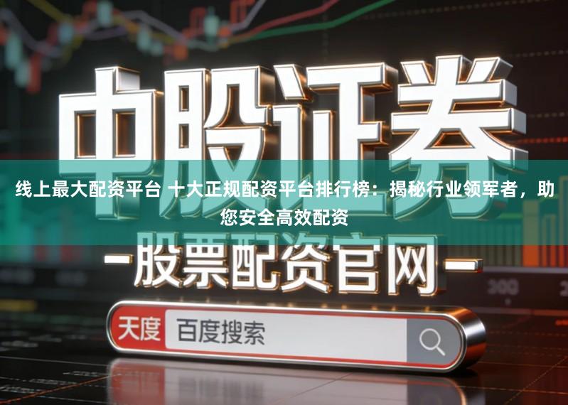 线上最大配资平台 十大正规配资平台排行榜：揭秘行业领军者，助您安全高效配资