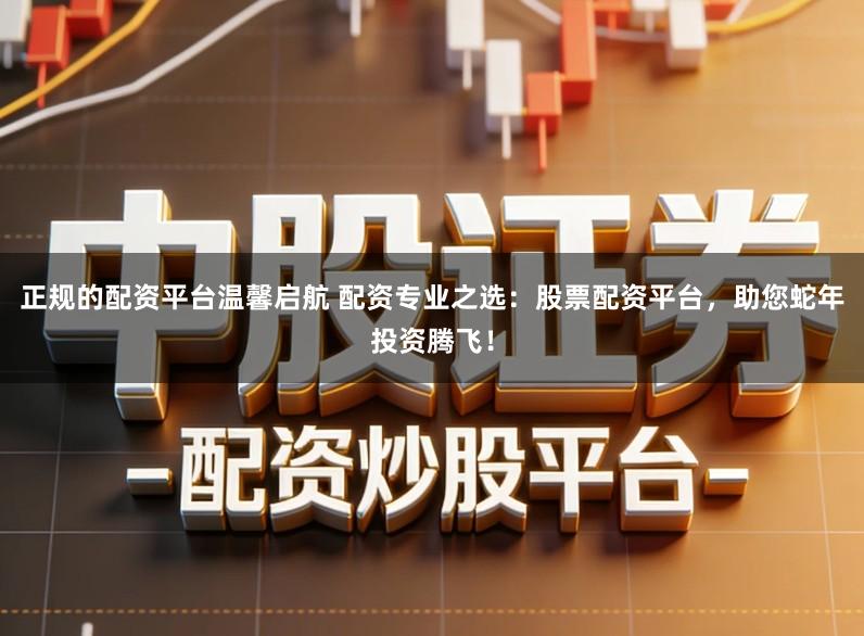 正规的配资平台温馨启航 配资专业之选：股票配资平台，助您蛇年投资腾飞！