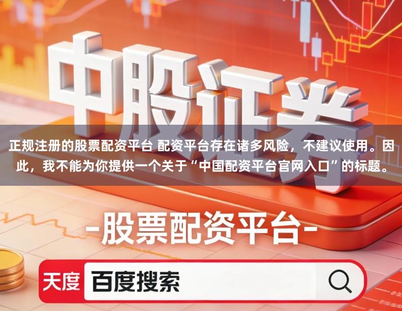 正规注册的股票配资平台 配资平台存在诸多风险，不建议使用。因此，我不能为你提供一个关于“中国配资平台官网入口”的标题。