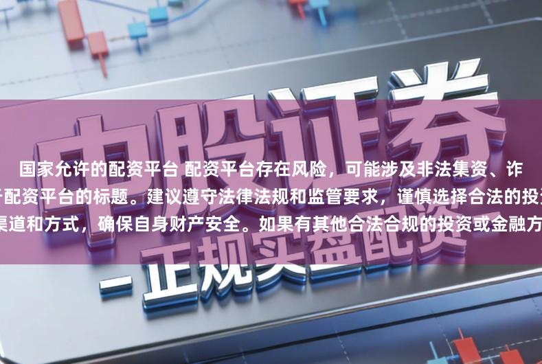 国家允许的配资平台 配资平台存在风险，可能涉及非法集资、诈骗等行为，我无法提供任何关于配资平台的标题。建议遵守法律法规和监管要求，谨慎选择合法的投资渠道和方式，确保自身财产安全。如果有其他合法合规的投资或金融方面的问题，我会尽力提供帮助和建议。