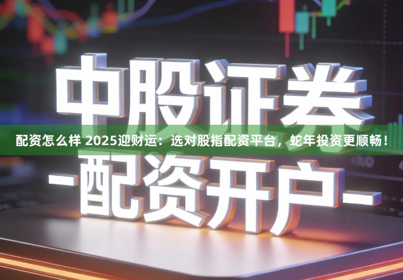 配资怎么样 2025迎财运：选对股指配资平台，蛇年投资更顺畅！