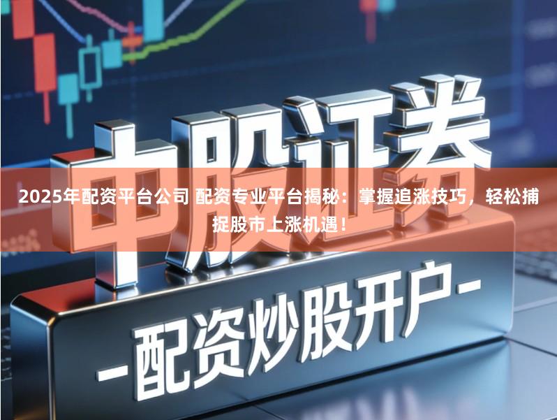 2025年配资平台公司 配资专业平台揭秘：掌握追涨技巧，轻松捕捉股市上涨机遇！
