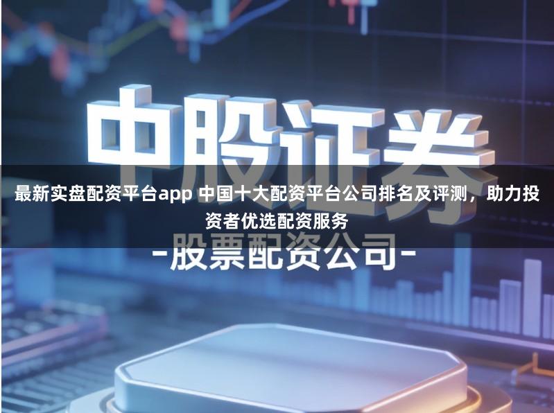 最新实盘配资平台app 中国十大配资平台公司排名及评测，助力投资者优选配资服务