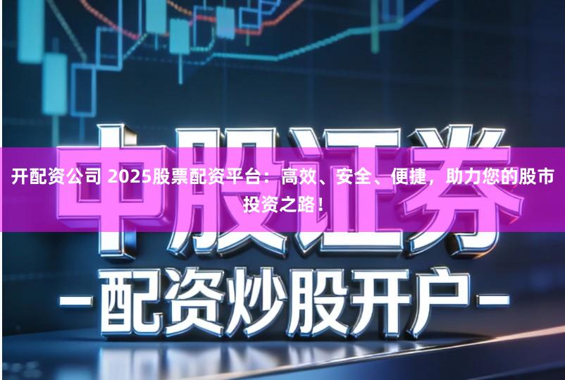 开配资公司 2025股票配资平台：高效、安全、便捷，助力您的股市投资之路！