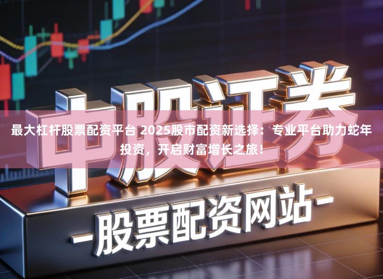 最大杠杆股票配资平台 2025股市配资新选择：专业平台助力蛇年投资，开启财富增长之旅！