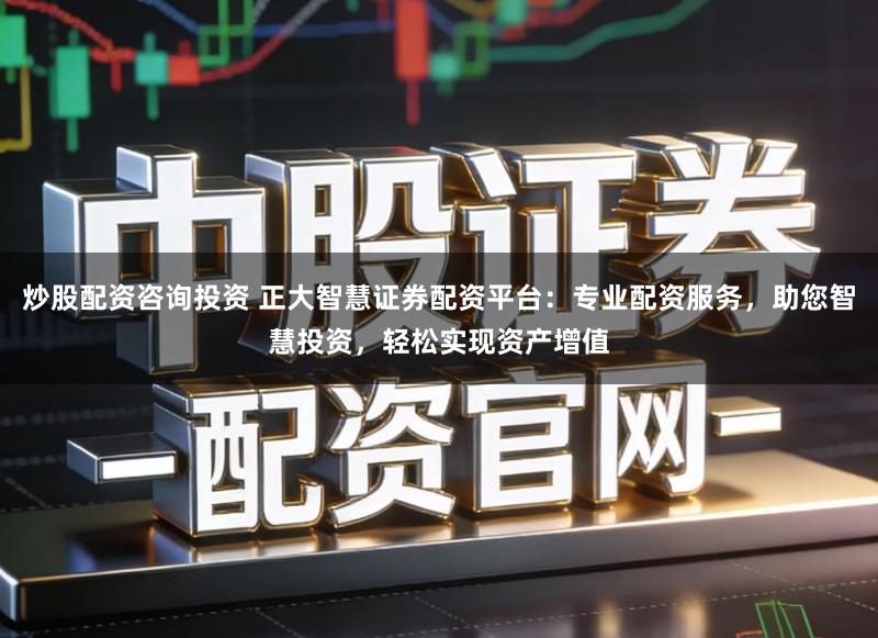 炒股配资咨询投资 正大智慧证券配资平台：专业配资服务，助您智慧投资，轻松实现资产增值