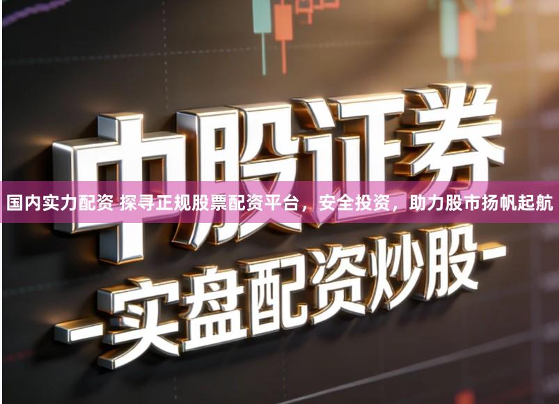 国内实力配资 探寻正规股票配资平台，安全投资，助力股市扬帆起航