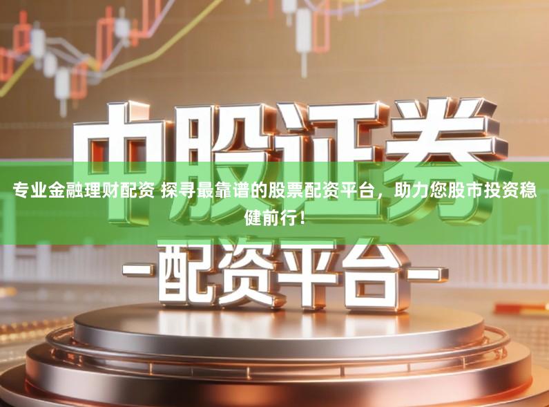 专业金融理财配资 探寻最靠谱的股票配资平台，助力您股市投资稳健前行！