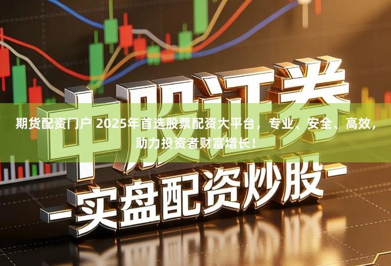 期货配资门户 2025年首选股票配资大平台，专业、安全、高效，助力投资者财富增长！