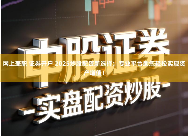 网上兼职 证券开户 2025炒股配资新选择:专业平台助您轻松实现资产增值!