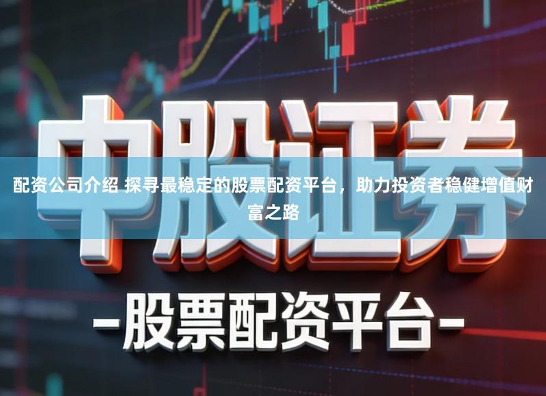 配资公司介绍 探寻最稳定的股票配资平台,助力投资者稳健增值财富之路