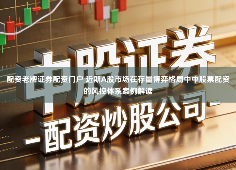 配资老牌证券配资门户 近期A股市场在存量博弈格局中中股票配资的风控体系案例解读