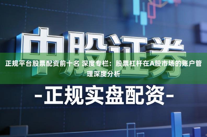 正规平台股票配资前十名 深度专栏：股票杠杆在A股市场的账户管理深度分析