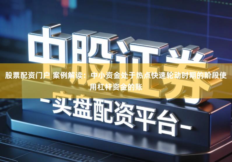 股票配资门户 案例解读：中小资金处于热点快速轮动时期的阶段使用杠杆资金的账