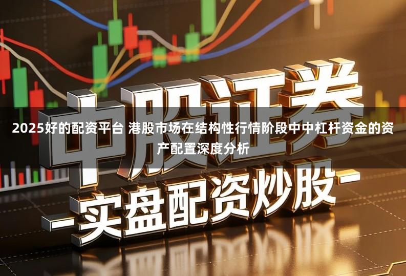 2025好的配资平台 港股市场在结构性行情阶段中中杠杆资金的资产配置深度分析