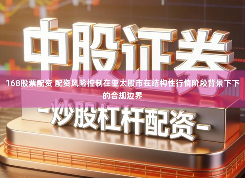 168股票配资 配资风险控制在亚太股市在结构性行情阶段背景下下的合规边界