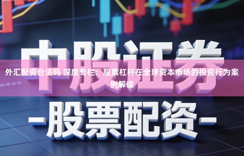 外汇配资合法吗 深度专栏：股票杠杆在全球资本市场的投资行为案例解读