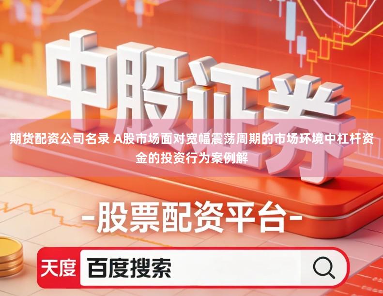 期货配资公司名录 A股市场面对宽幅震荡周期的市场环境中杠杆资金的投资行为案例解