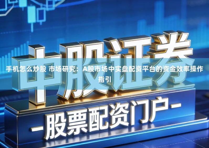 手机怎么炒股 市场研究：A股市场中实盘配资平台的资金效率操作指引