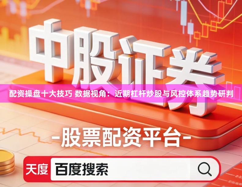 配资操盘十大技巧 数据视角：近期杠杆炒股与风控体系趋势研判