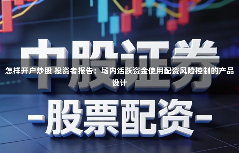 怎样开户炒股 投资者报告:场内活跃资金使用配资风险控制的产品设计