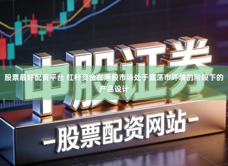 股票最好配资平台 杠杆资金在港股市场处于震荡市环境的阶段下的产品设计