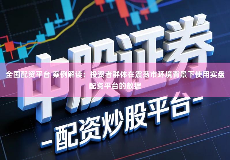 全国配资平台 案例解读：投资者群体在震荡市环境背景下使用实盘配资平台的数据