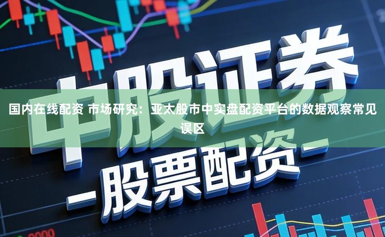 国内在线配资 市场研究：亚太股市中实盘配资平台的数据观察常见误区