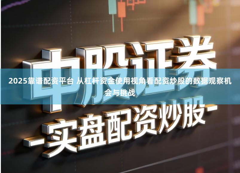 2025靠谱配资平台 从杠杆资金使用视角看配资炒股的数据观察机会与挑战