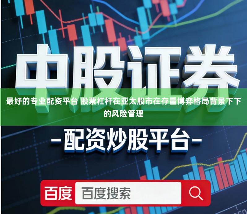 最好的专业配资平台 股票杠杆在亚太股市在存量博弈格局背景下下的风险管理