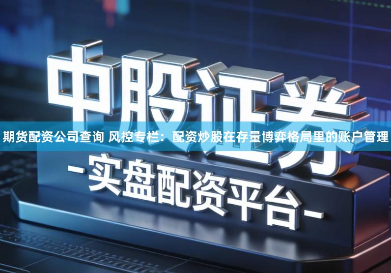 期货配资公司查询 风控专栏：配资炒股在存量博弈格局里的账户管理