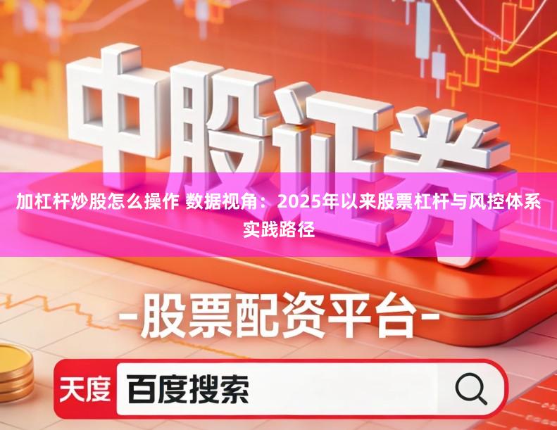 加杠杆炒股怎么操作 数据视角:2025年以来股票杠杆与风控体系实践路径